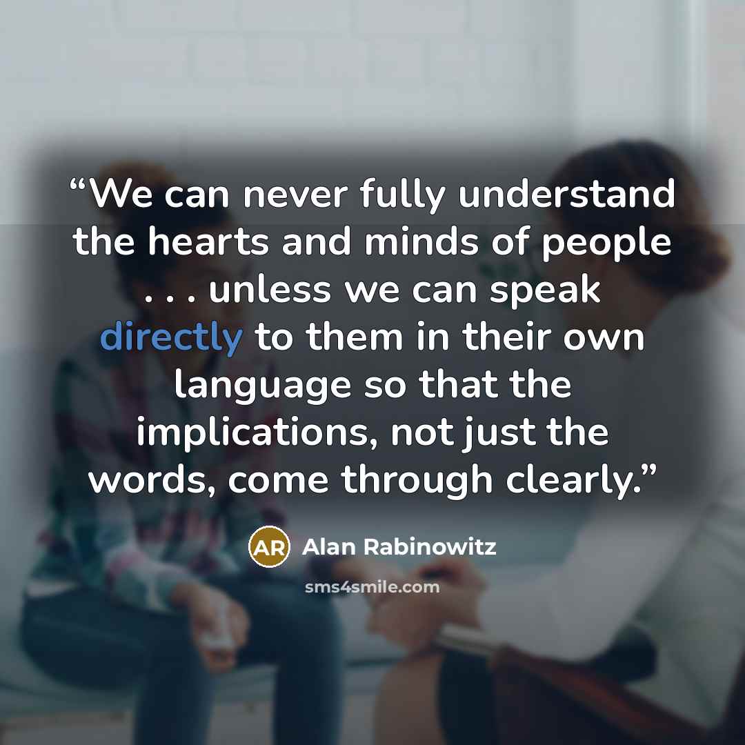 “We can never fully understand the hearts and minds of people . . . unless we can speak directly to them in their own language so that the implications, not just the words, come through clearly.” quote by Alan Rabinowitz