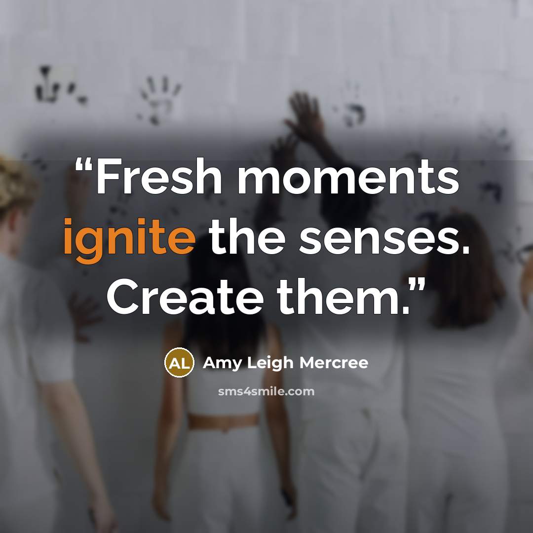 “Fresh moments ignite the senses. Create them.” quote by Amy Leigh Mercree