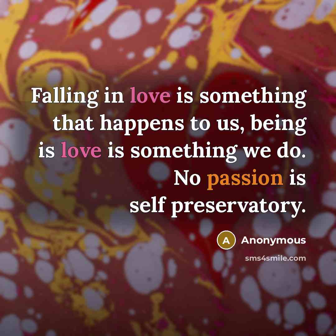 “Falling in love is something that happens to us, being is love is something we do. No passion is self preservatory.” quote by Anonymous