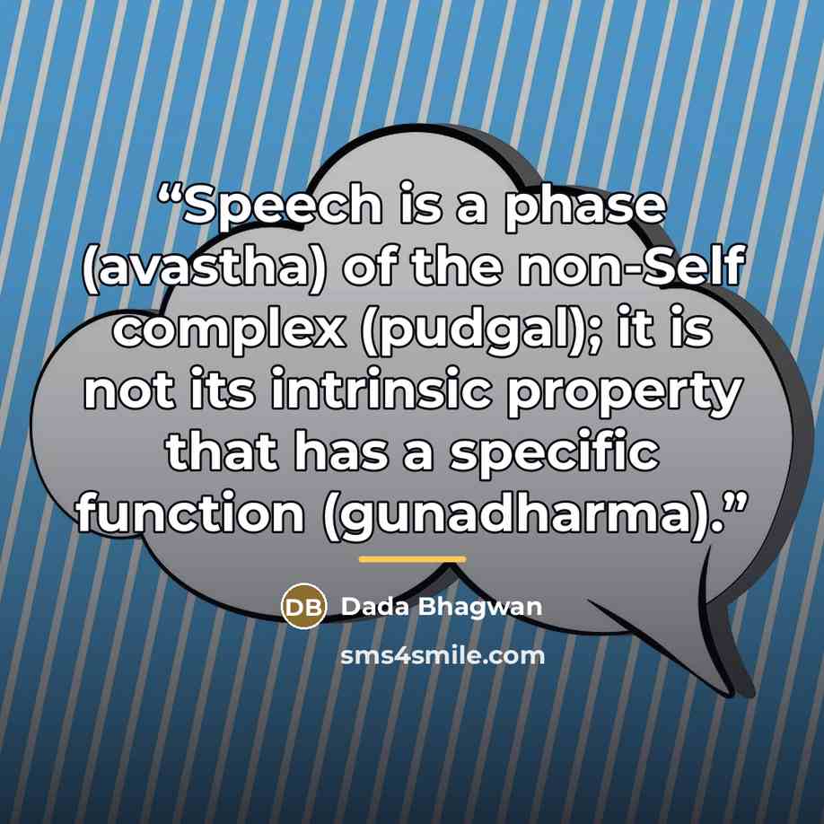 “Speech is a phase (avastha) of the non-Self complex (pudgal); it is not its intrinsic property that has a specific function (gunadharma).” quote by Dada Bhagwan
