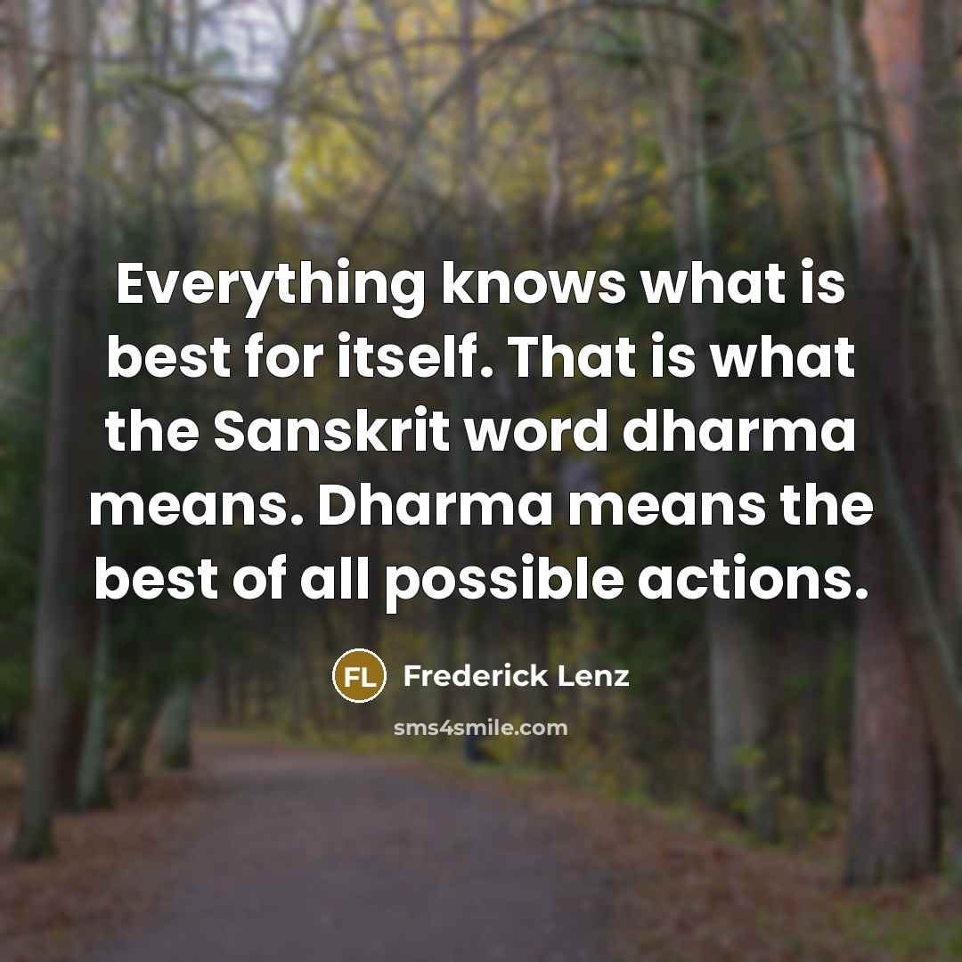 “Everything knows what is best for itself. That is what the Sanskrit word dharma means. Dharma means the best of all possible actions.” quote by Frederick Lenz