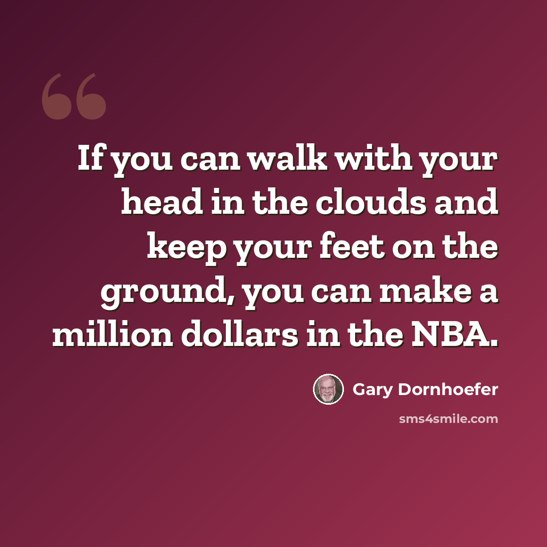“If you can walk with your head in the clouds and keep your feet on the ground, you can make a million dollars in the NBA.” quote by Gary Dornhoefer