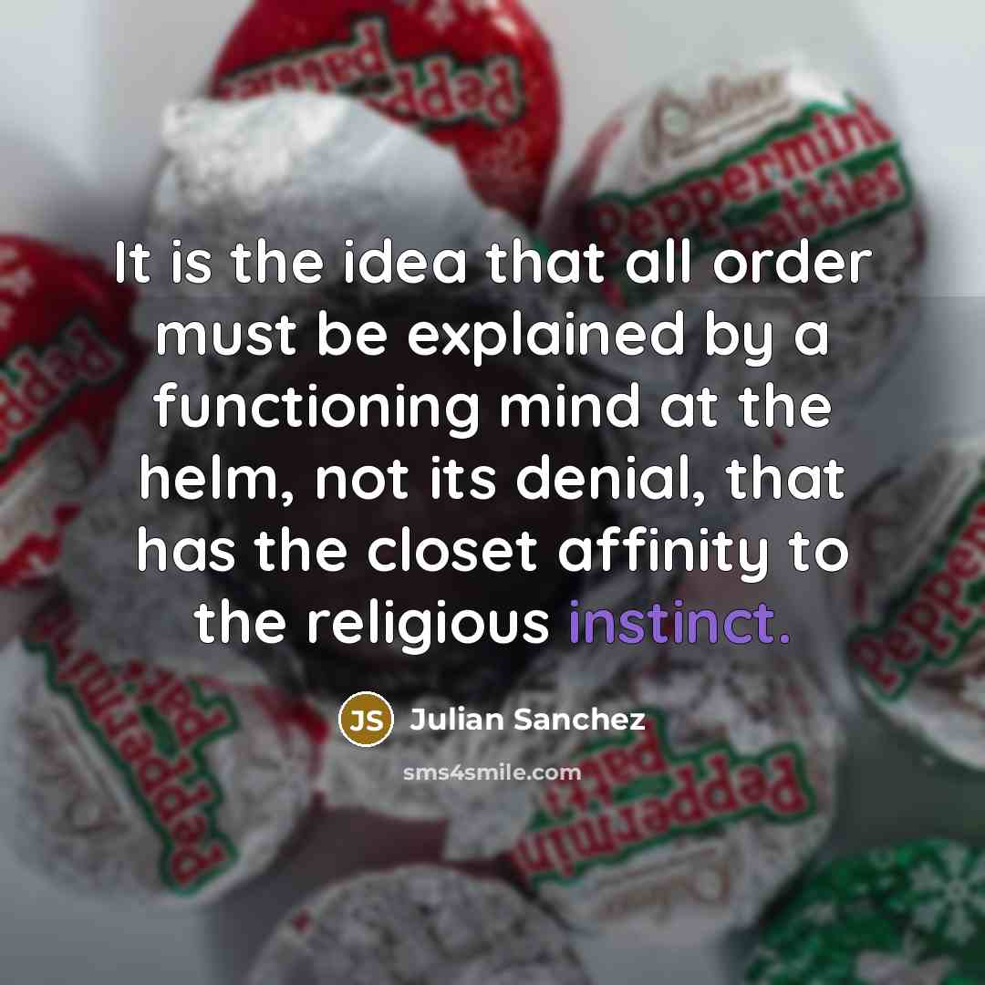“It is the idea that all order must be explained by a functioning mind at the helm, not its denial, that has the closet affinity to the religious instinct.” quote by Julian Sanchez