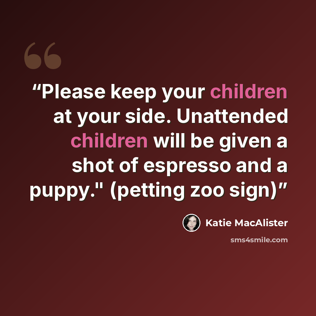 “Please keep your children at your side. Unattended children will be given a shot of espresso and a puppy." (petting zoo sign)” quote by Katie MacAlister