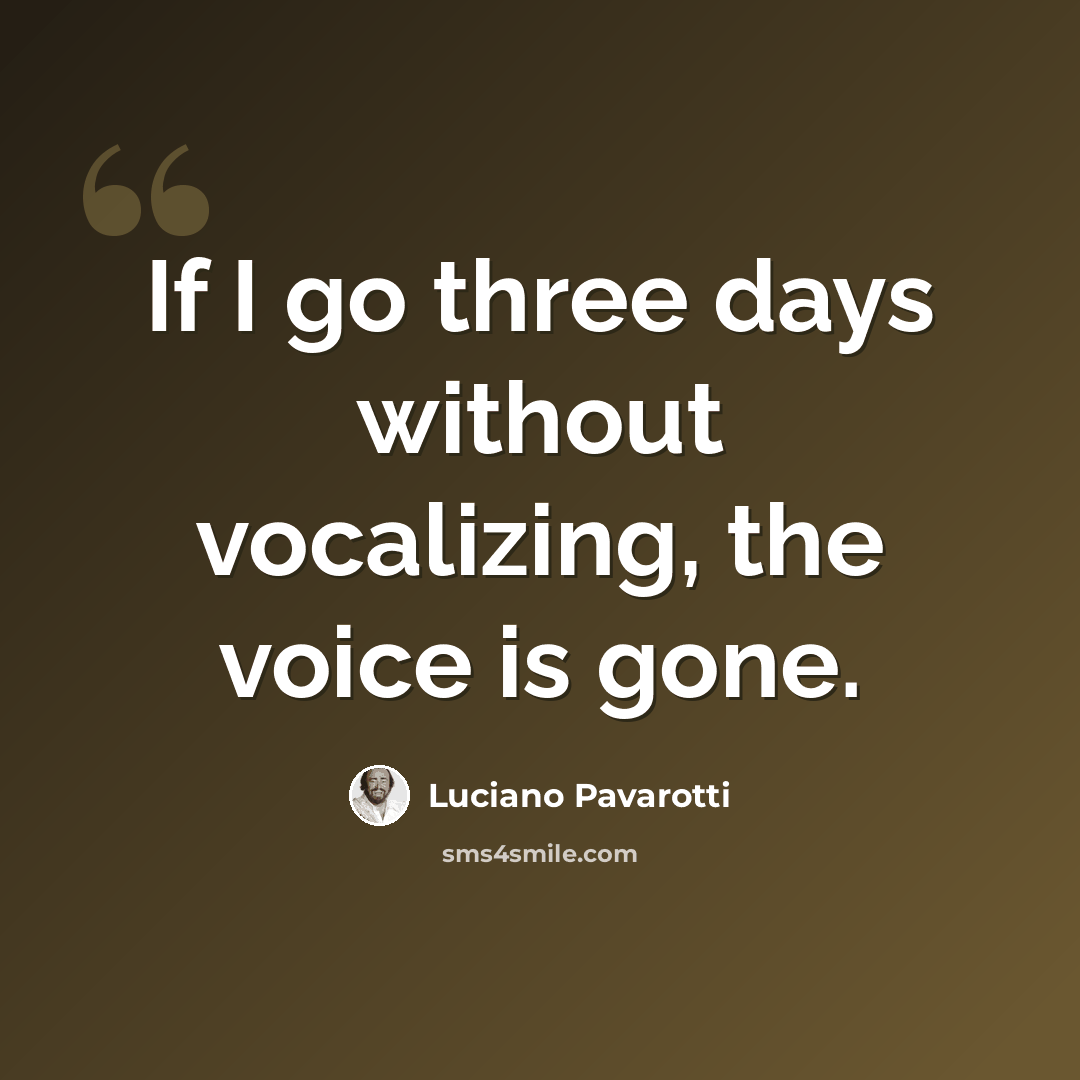 “If I go three days without vocalizing, the voice is gone.” quote by Luciano Pavarotti