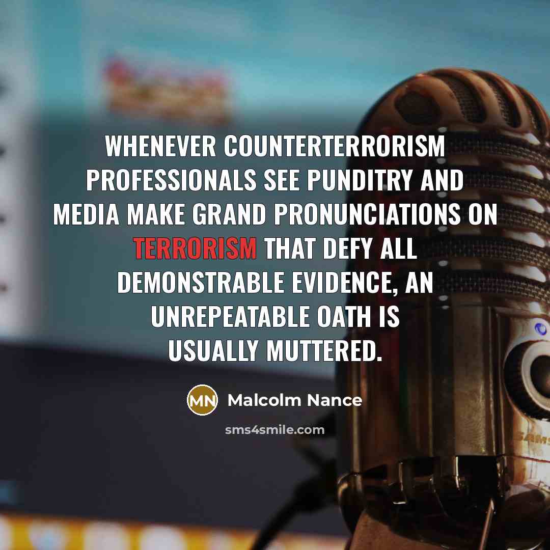 “Whenever counterterrorism professionals see punditry and media make grand pronunciations on terrorism that defy all demonstrable evidence, an unrepeatable oath is usually muttered.” quote by Malcolm Nance