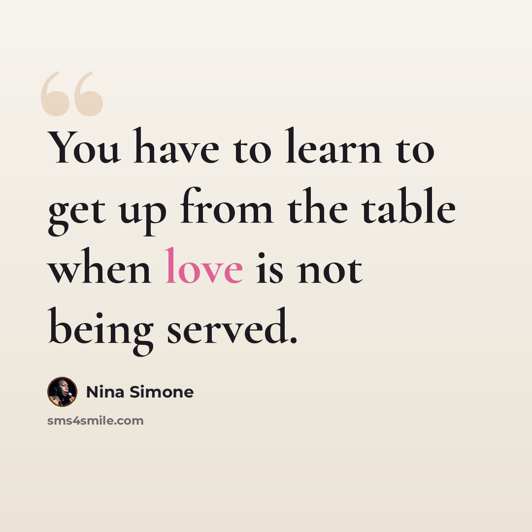 “You have to learn to get up from the table when love is not being served.” quote by Nina Simone