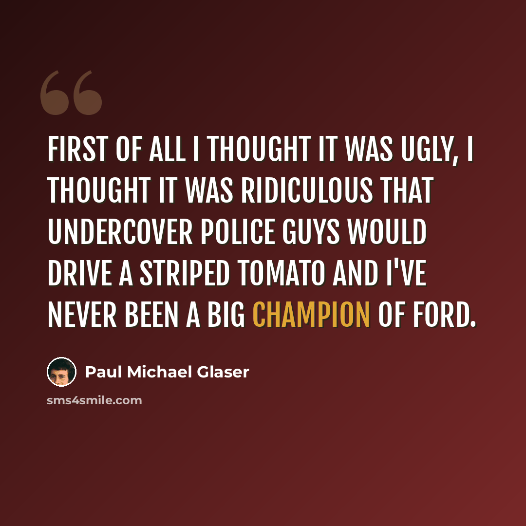 “First of all I thought it was ugly, I thought it was ridiculous that undercover police guys would drive a striped tomato and I've never been a big champion of Ford.” quote by Paul Michael Glaser