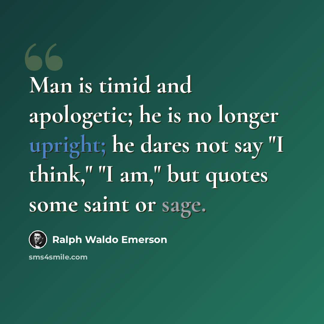 “Man is timid and apologetic; he is no longer upright; he dares not say "I think," "I am," but quotes some saint or sage.” quote by Ralph Waldo Emerson