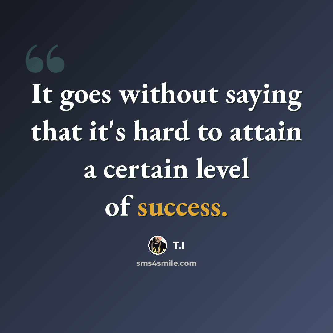 “It goes without saying that it's hard to attain a certain level of success.” quote by T.I