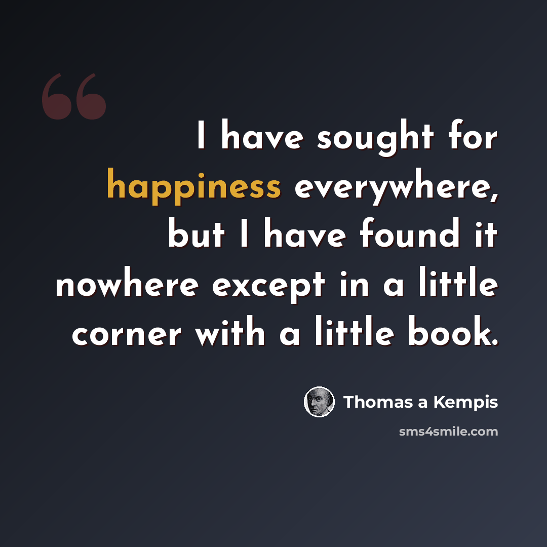 “I have sought for happiness everywhere, but I have found it nowhere except in a little corner with a little book.” quote by Thomas a Kempis