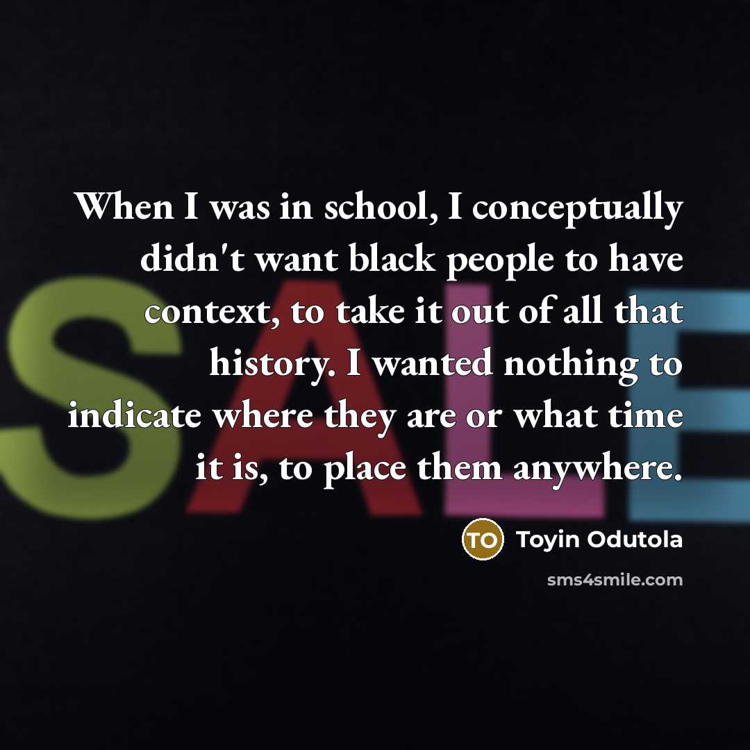 “When I was in school, I conceptually didn't want black people to have context, to take it out of all that history. I wanted nothing to indicate where they are or what time it is, to place them anywhere.” quote by Toyin Odutola