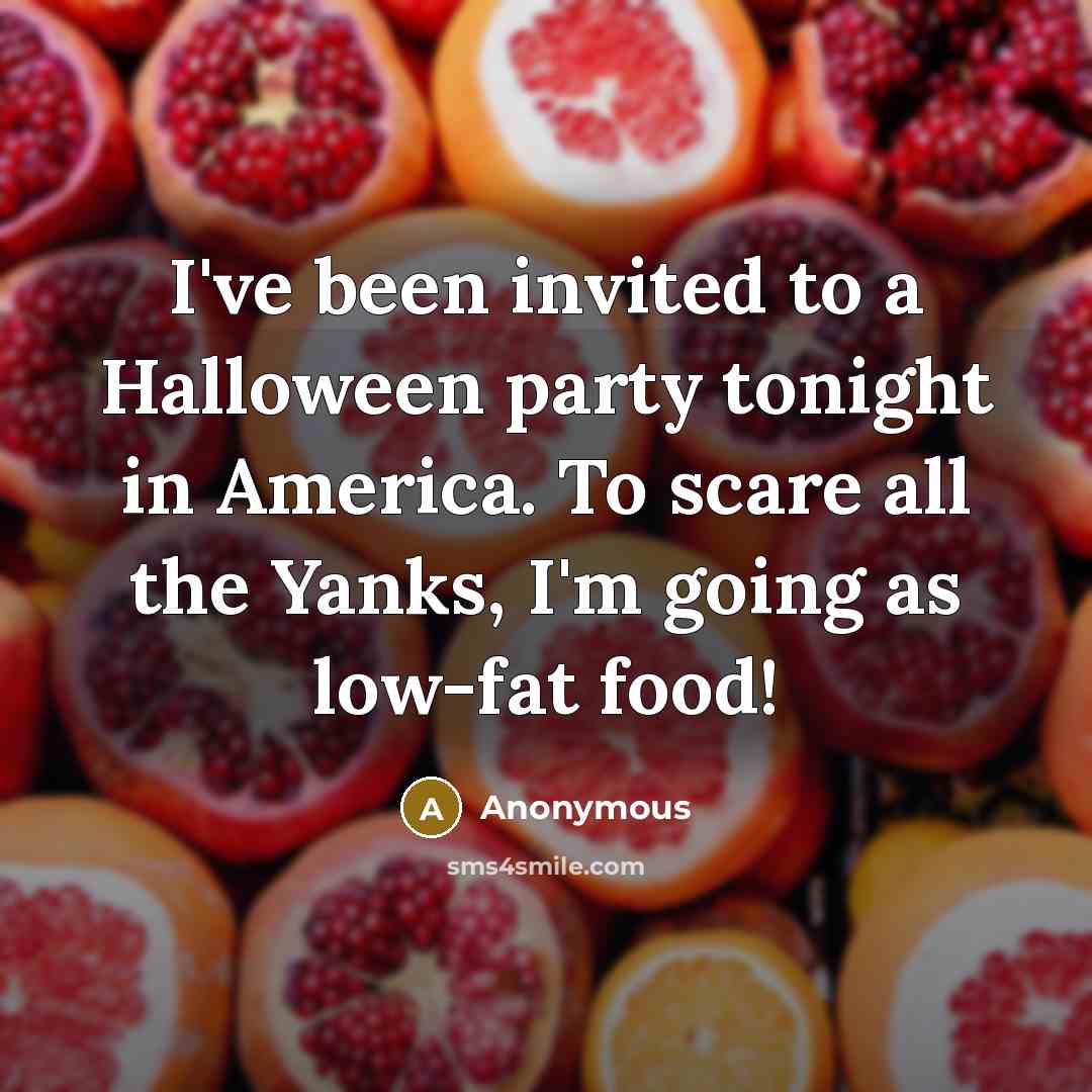 “I've been invited to a Halloween party tonight in America. To scare all the Yanks, I'm going as low-fat food!” quote by Anonymous