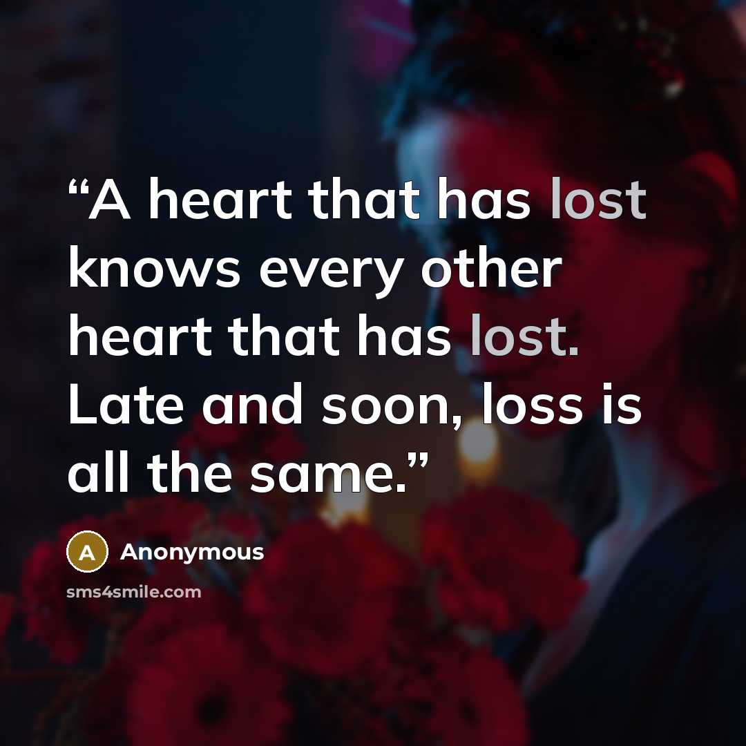 “A heart that has lost knows every other heart that has lost. Late and soon, loss is all the same.” quote by Anonymous