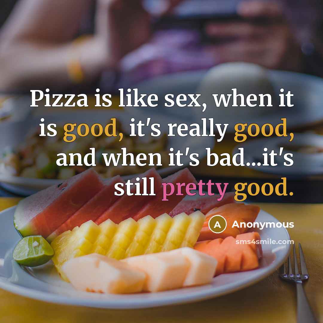 “Pizza is like sex, when it is good, it's really good, and when it's bad...it's still pretty good.” quote by Anonymous
