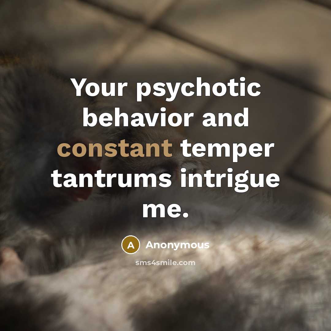 “Your psychotic behavior and constant temper tantrums intrigue me.” quote by Anonymous