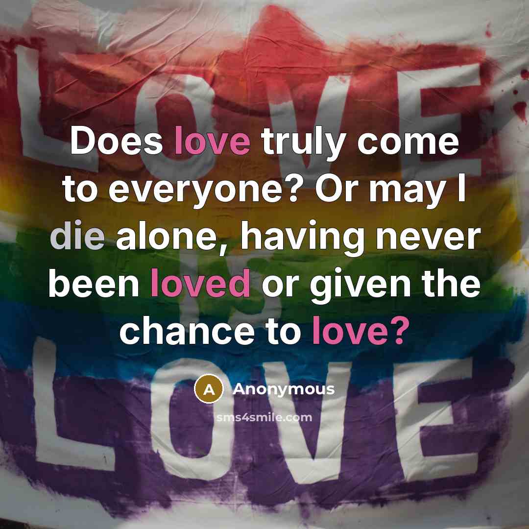 “Does love truly come to everyone? Or may I die alone, having never been loved or given the chance to love?” quote by Anonymous