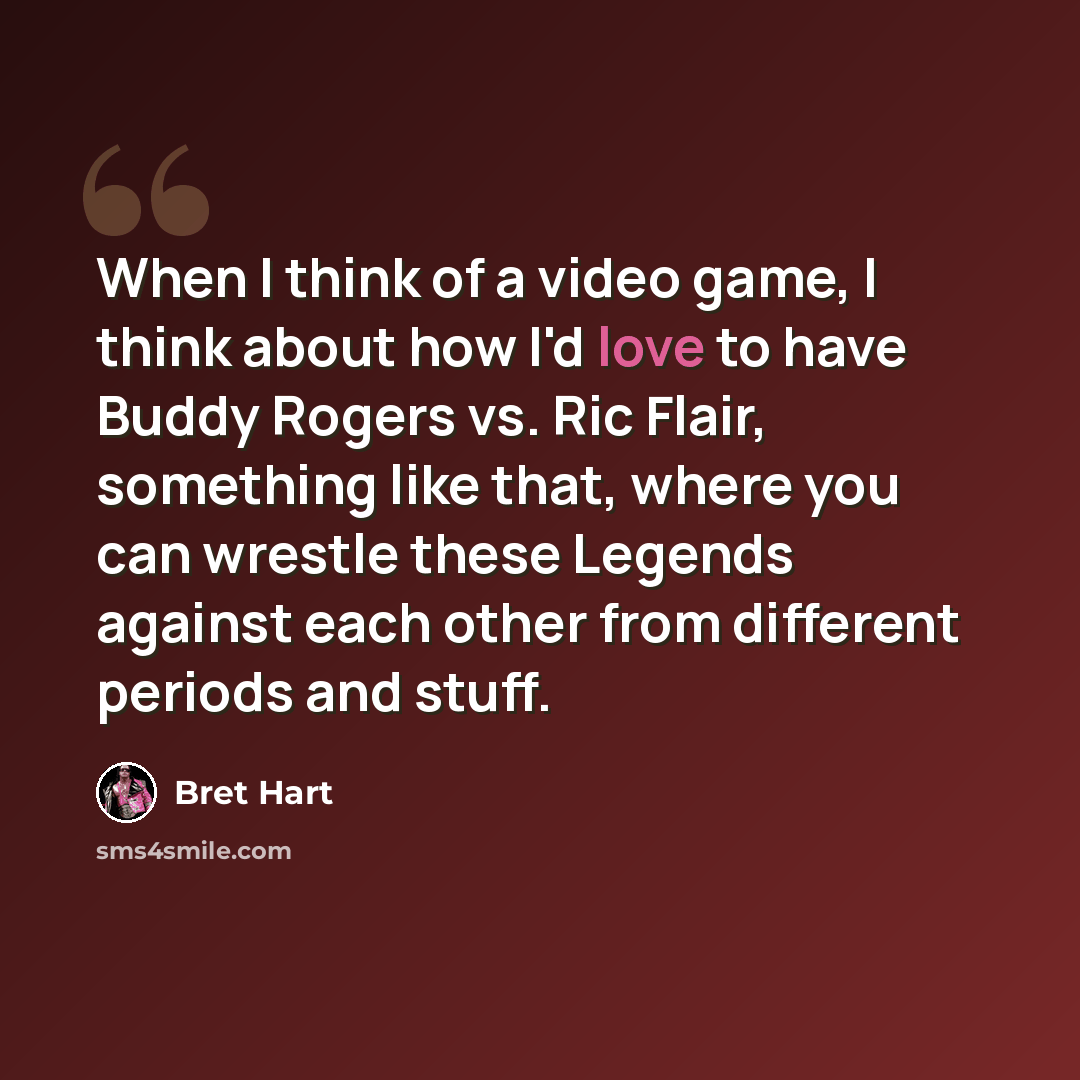 “When I think of a video game, I think about how I'd love to have Buddy Rogers vs. Ric Flair, something like that, where you can wrestle these Legends against each other from different periods and stuff.” quote by Bret Hart