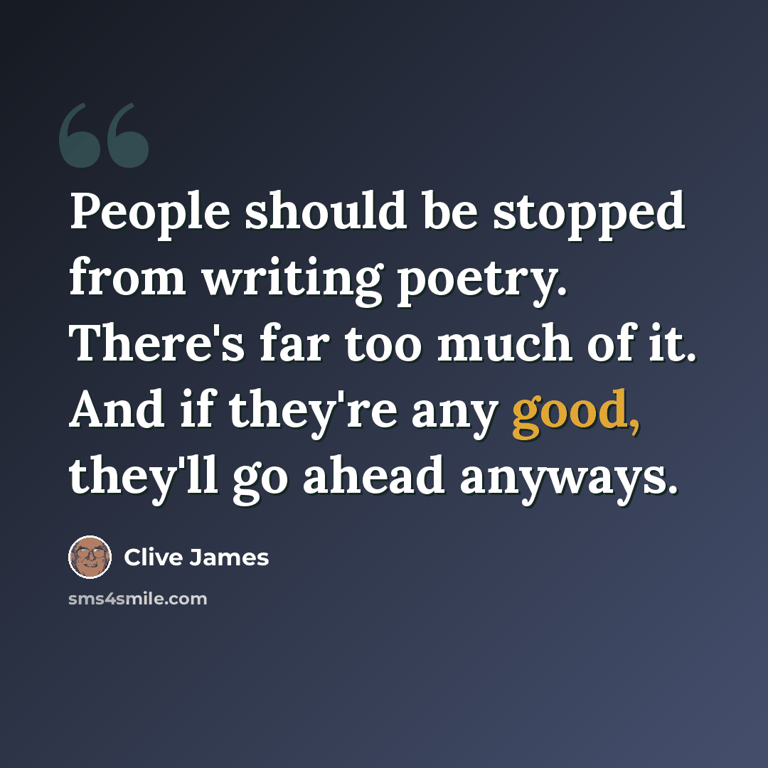“People should be stopped from writing poetry. There's far too much of it. And if they're any good, they'll go ahead anyways.” quote by Clive James