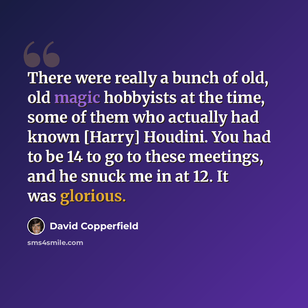 “There were really a bunch of old, old magic hobbyists at the time, some of them who actually had known [Harry] Houdini. You had to be 14 to go to these meetings, and he snuck me in at 12. It was glorious.” quote by David Copperfield