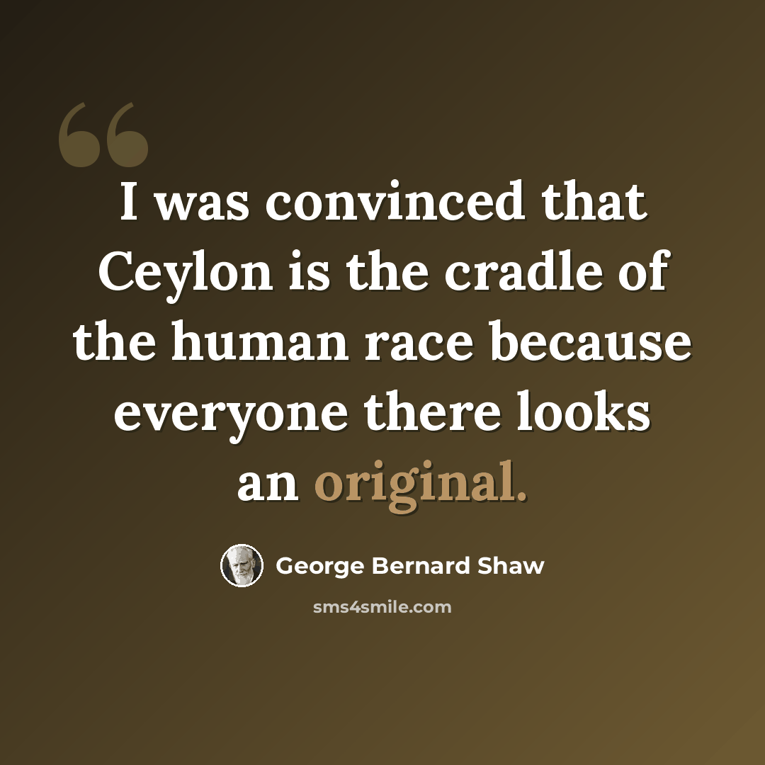“I was convinced that Ceylon is the cradle of the human race because everyone there looks an original.” quote by George Bernard Shaw