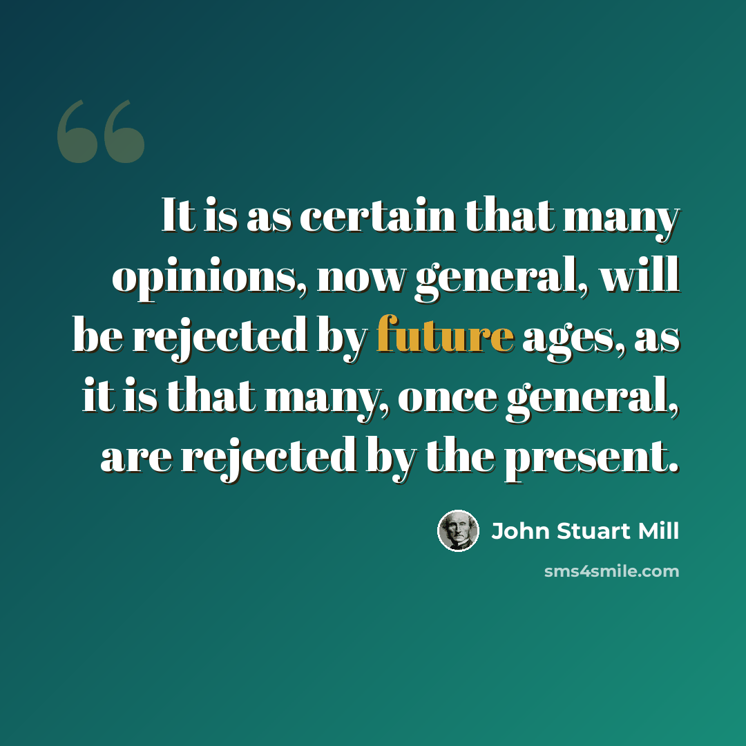 “It is as certain that many opinions, now general, will be rejected by future ages, as it is that many, once general, are rejected by the present.” quote by John Stuart Mill