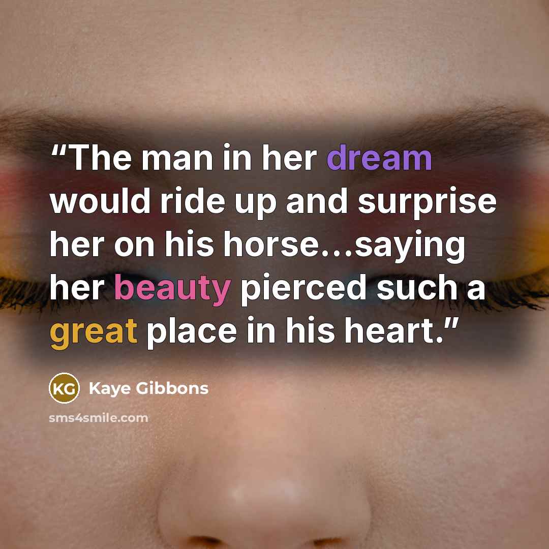 “The man in her dream would ride up and surprise her on his horse…saying her beauty pierced such a great place in his heart.” quote by Kaye Gibbons