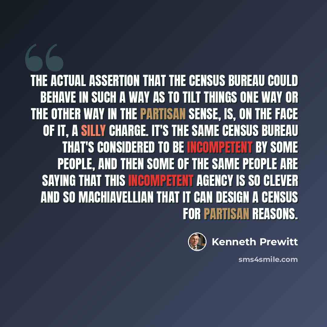 “The actual assertion that the Census Bureau could behave in such a way as to tilt things one way or the other way in the partisan sense, is, on the face of it, a silly charge. It's the same Census Bureau that's considered to be incompetent by some people, and then some of the same people are…” quote by Kenneth Prewitt