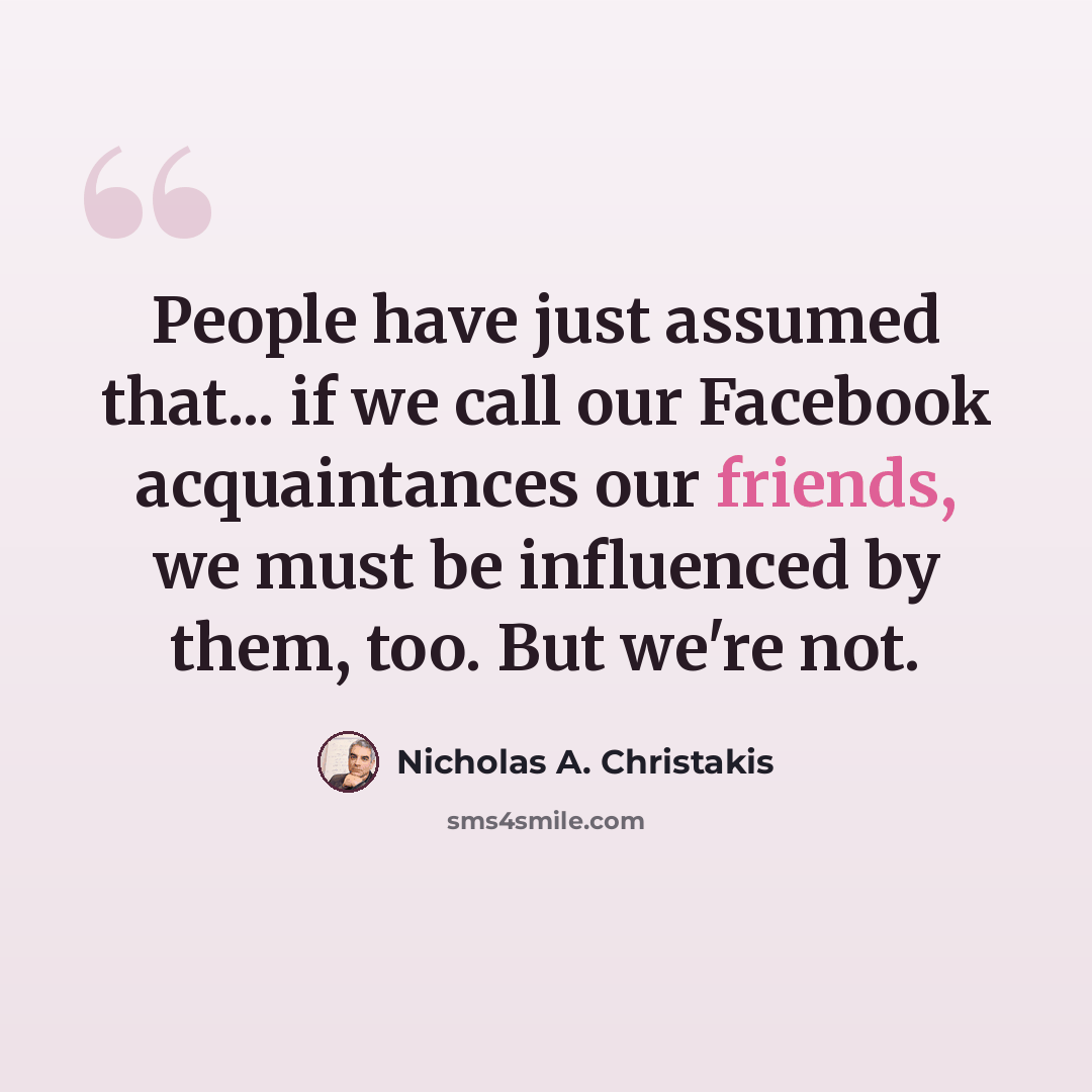 “People have just assumed that... if we call our Facebook acquaintances our friends, we must be influenced by them, too. But we're not.” quote by Nicholas A. Christakis