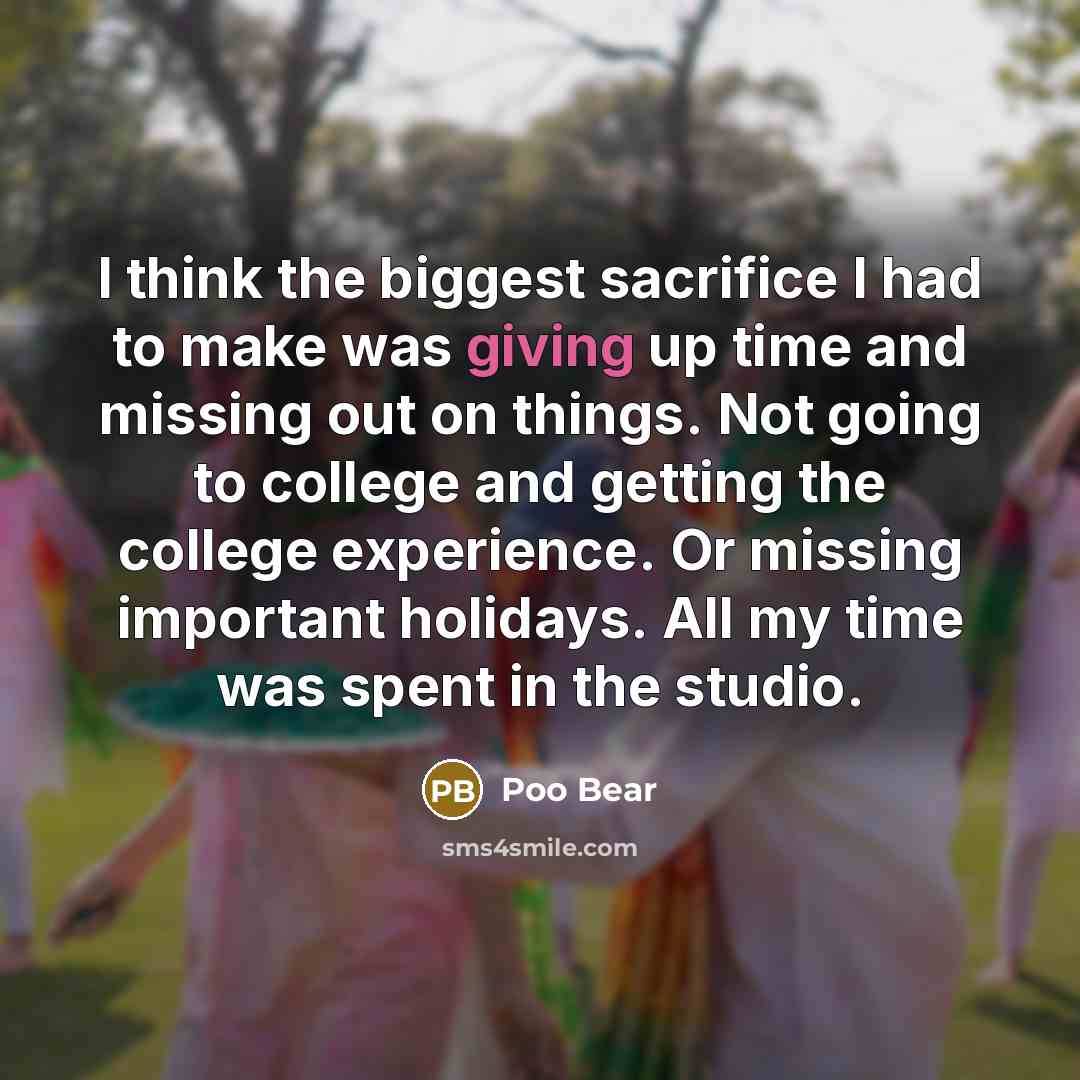 “I think the biggest sacrifice I had to make was giving up time and missing out on things. Not going to college and getting the college experience. Or missing important holidays. All my time was spent in the studio.” quote by Poo Bear