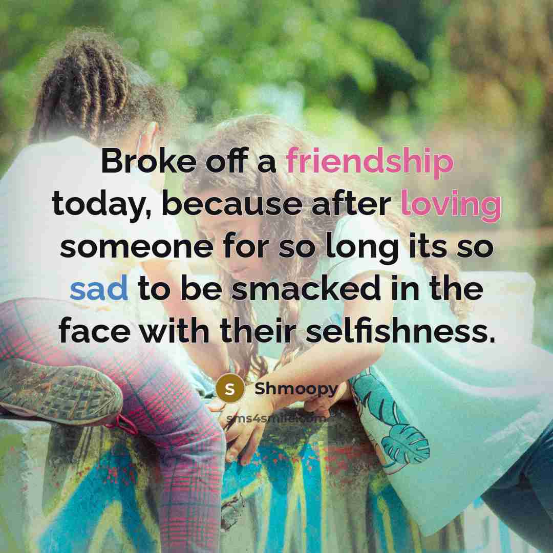“Broke off a friendship today, because after loving someone for so long its so sad to be smacked in the face with their selfishness.” quote by Shmoopy