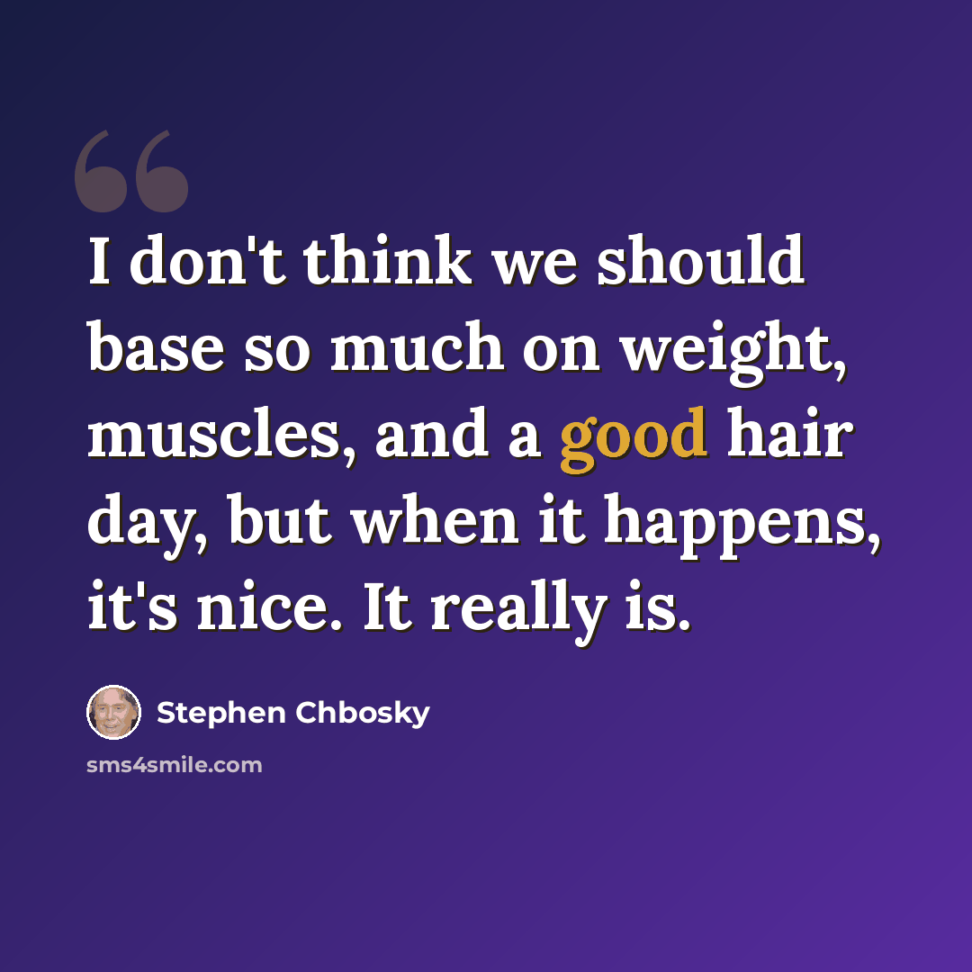 “I don't think we should base so much on weight, muscles, and a good hair day, but when it happens, it's nice. It really is.” quote by Stephen Chbosky