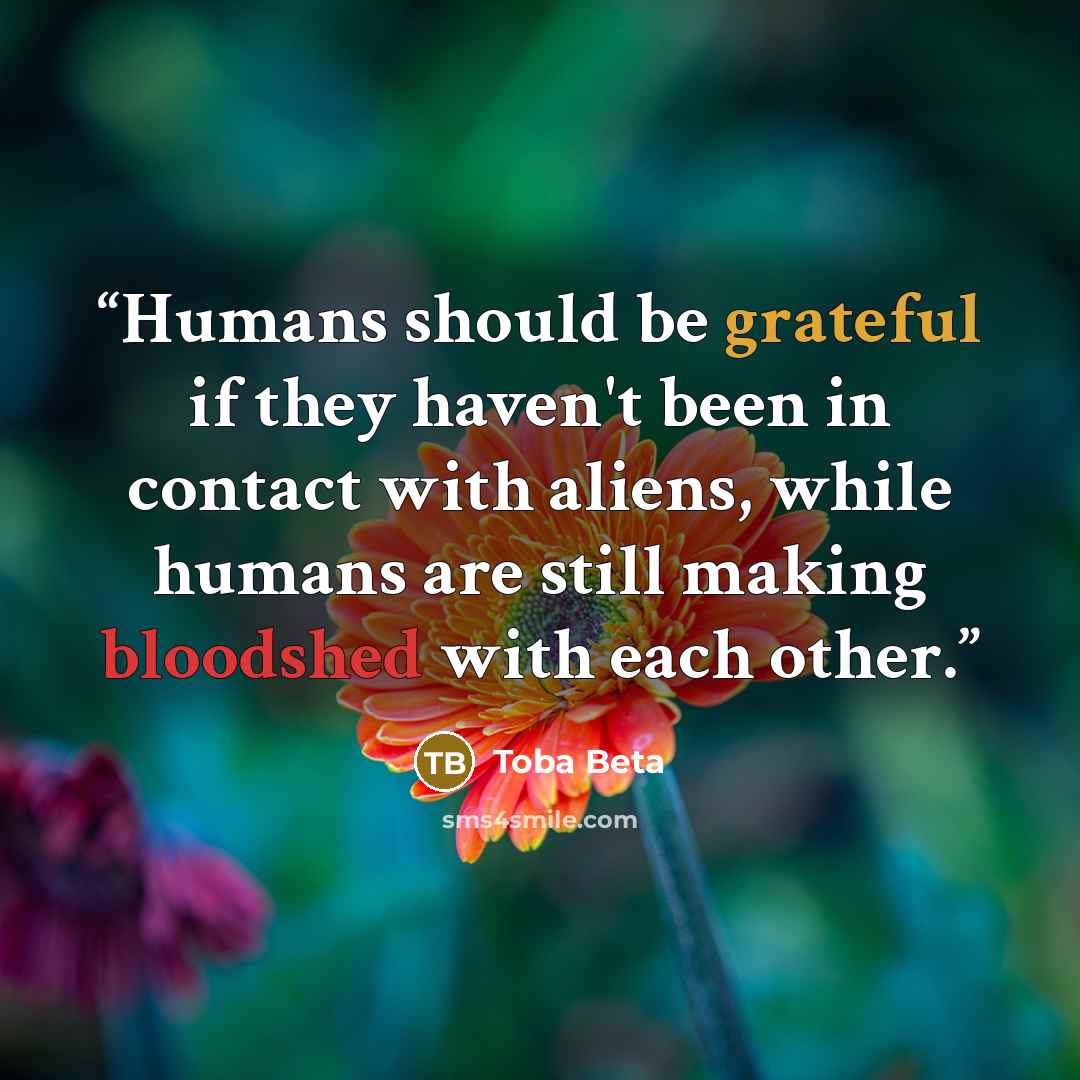 “Humans should be grateful if they haven't been in contact with aliens, while humans are still making bloodshed with each other.” quote by Toba Beta