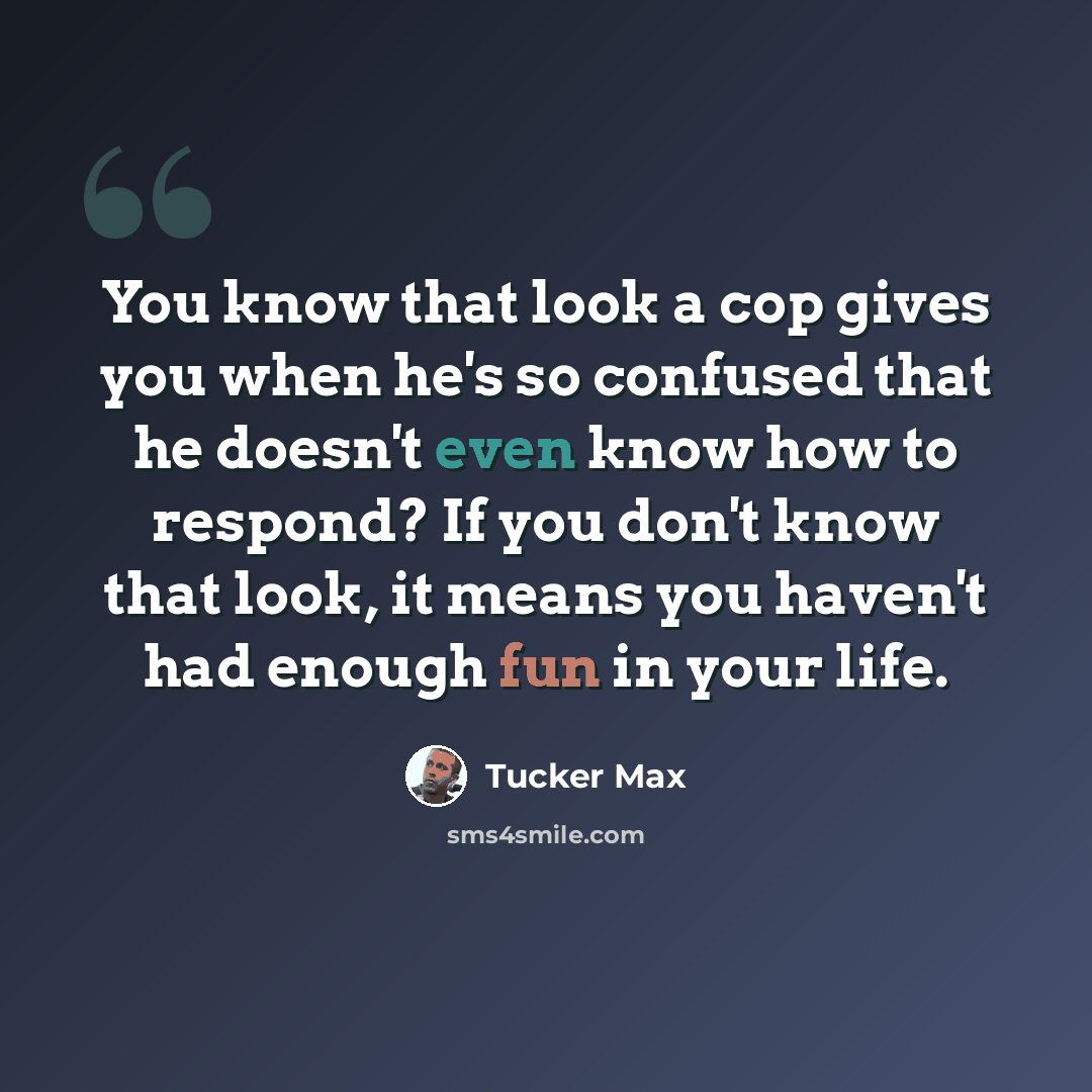 “You know that look a cop gives you when he's so confused that he doesn't even know how to respond? If you don't know that look, it means you haven't had enough fun in your life.” quote by Tucker Max