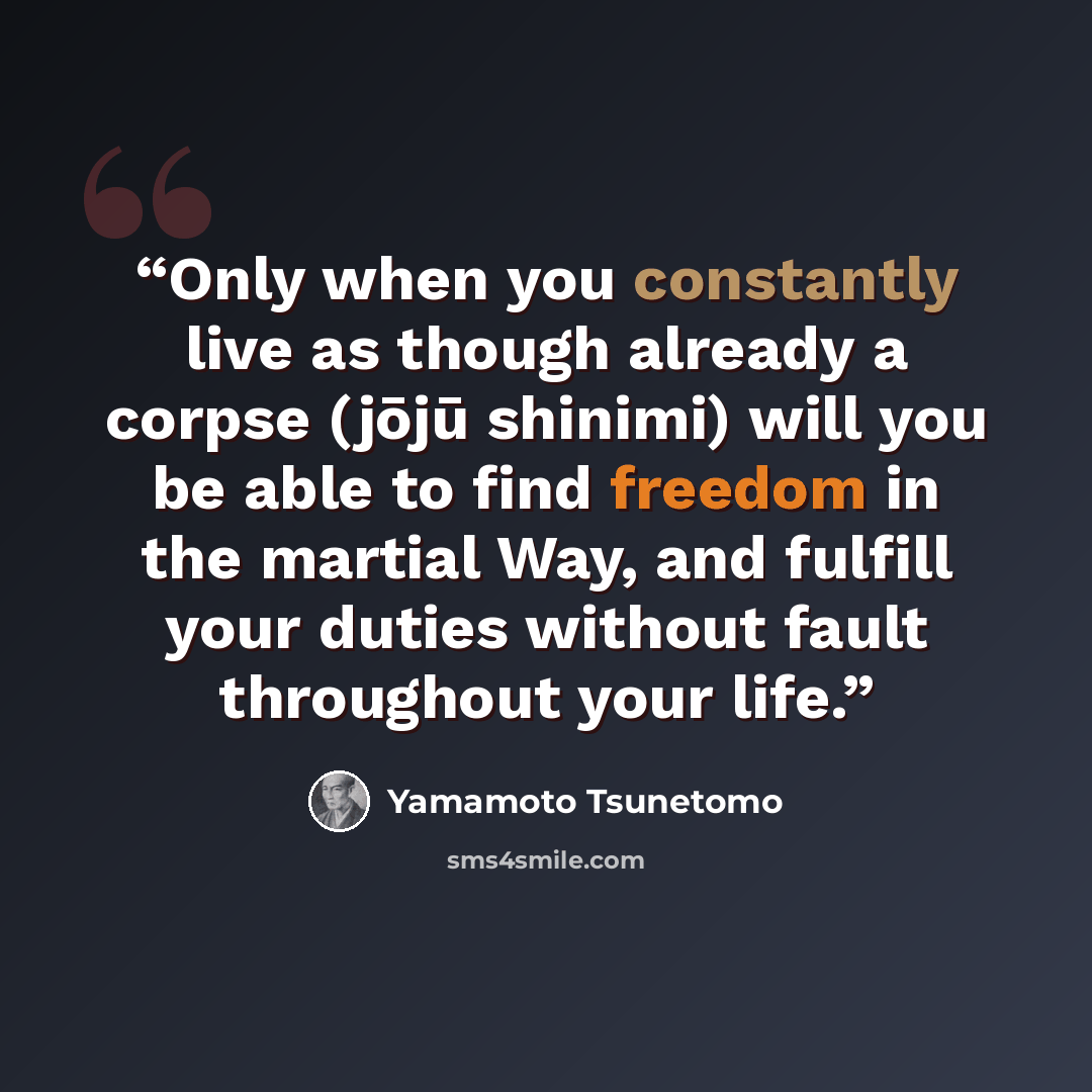 “Only when you constantly live as though already a corpse (jōjū shinimi) will you be able to find freedom in the martial Way, and fulfill your duties without fault throughout your life.” quote by Yamamoto Tsunetomo
