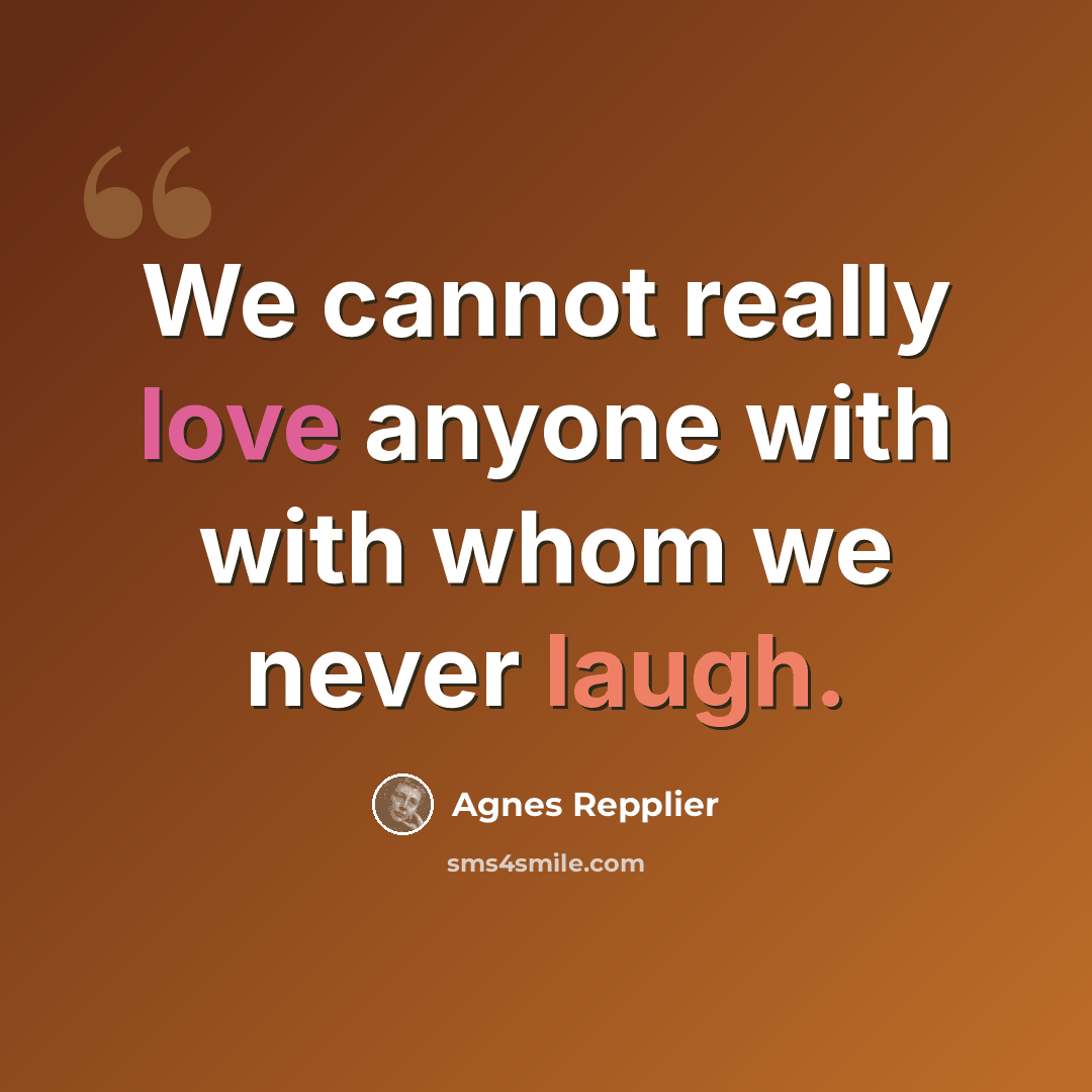 “We cannot really love anyone with with whom we never laugh.” quote by Agnes Repplier