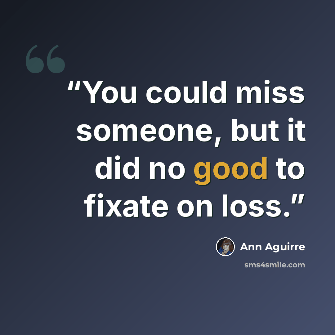 “You could miss someone, but it did no good to fixate on loss.” quote by Ann Aguirre