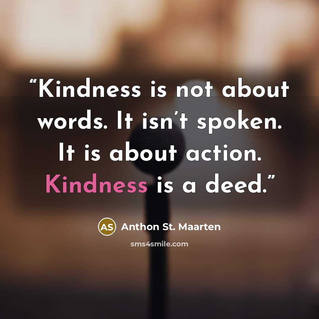 “Kindness is not about words. It isn’t spoken. It is about action. Kindness is a deed.” quote by Anthon St. Maarten