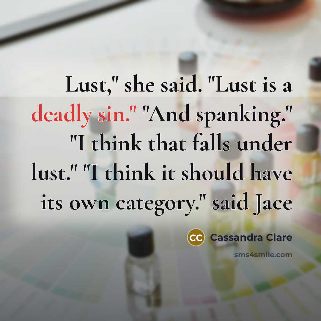 “Lust," she said. "Lust is a deadly sin." "And spanking." "I think that falls under lust." "I think it should have its own category." said Jace” quote by Cassandra Clare