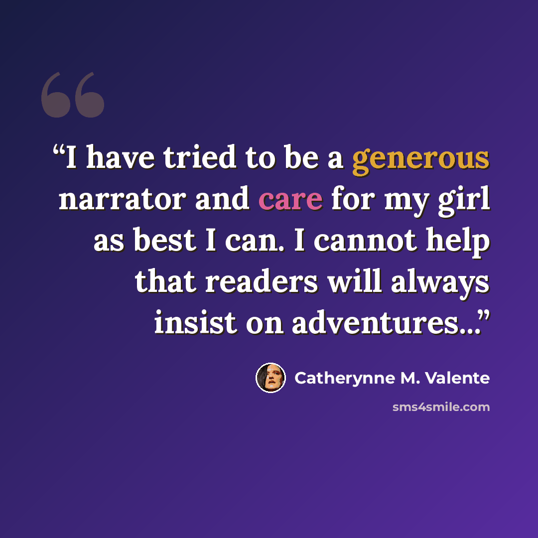 “I have tried to be a generous narrator and care for my girl as best I can. I cannot help that readers will always insist on adventures...” quote by Catherynne M. Valente
