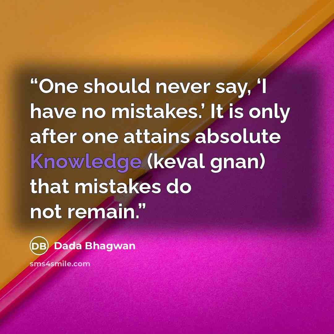 “One should never say, ‘I have no mistakes.’ It is only after one attains absolute Knowledge (keval gnan) that mistakes do not remain.” quote by Dada Bhagwan
