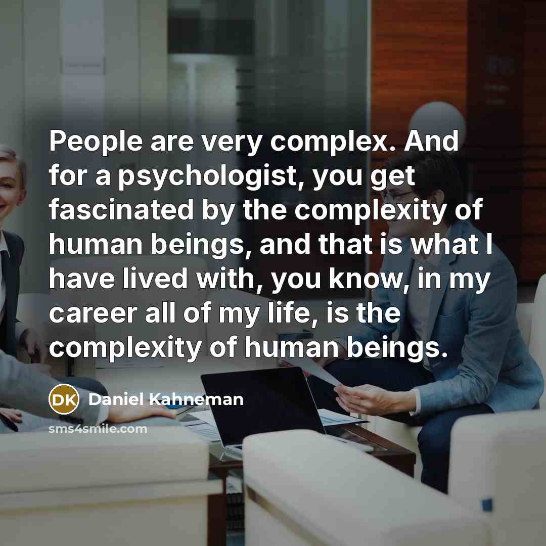 “People are very complex. And for a psychologist, you get fascinated by the complexity of human beings, and that is what I have lived with, you know, in my career all of my life, is the complexity of human beings.” quote by Daniel Kahneman