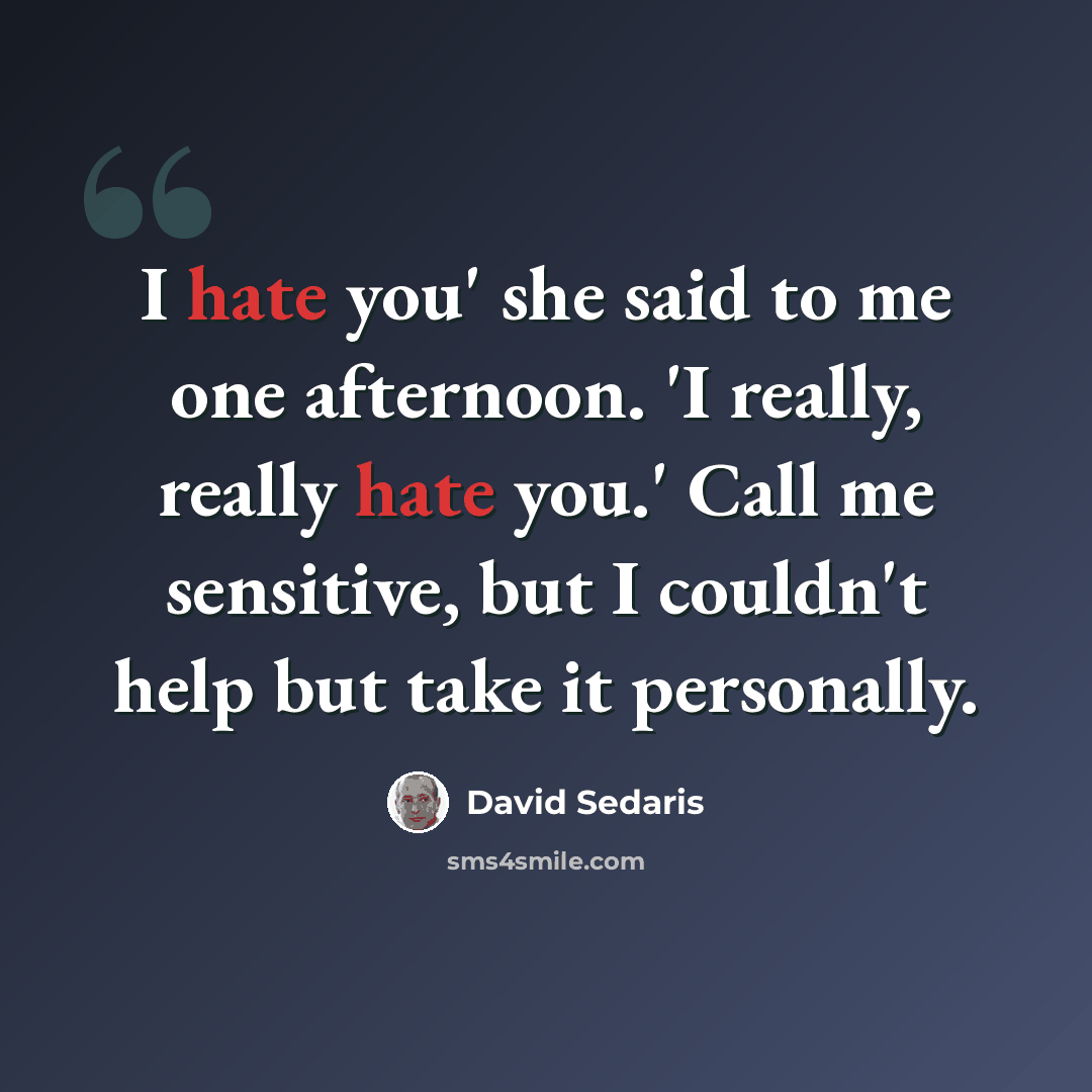 “I hate you' she said to me one afternoon. 'I really, really hate you.' Call me sensitive, but I couldn't help but take it personally.” quote by David Sedaris