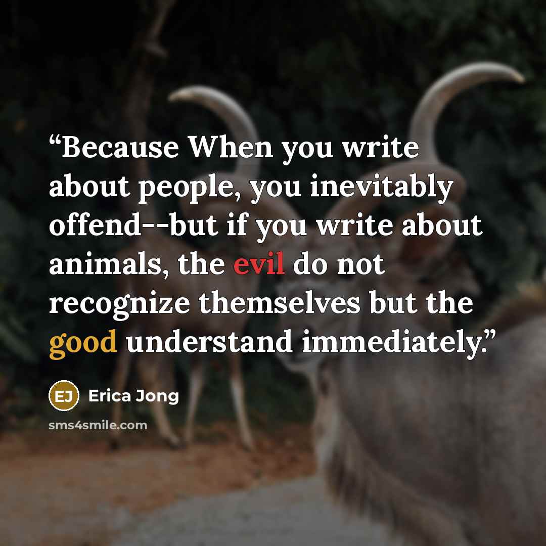 “Because When you write about people, you inevitably offend--but if you write about animals, the evil do not recognize themselves but the good understand immediately.” quote by Erica Jong