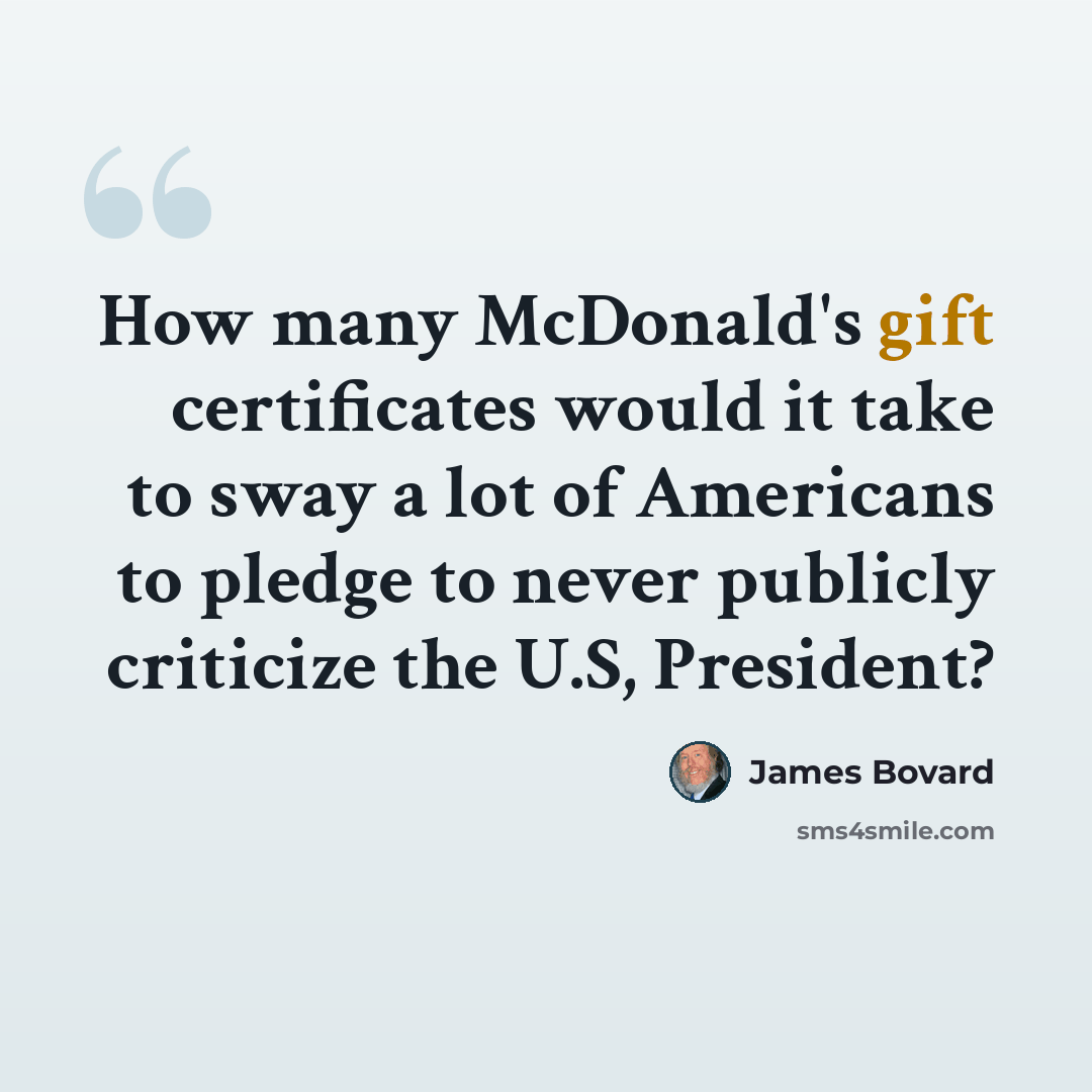 “How many McDonald's gift certificates would it take to sway a lot of Americans to pledge to never publicly criticize the U.S, President?” quote by James Bovard