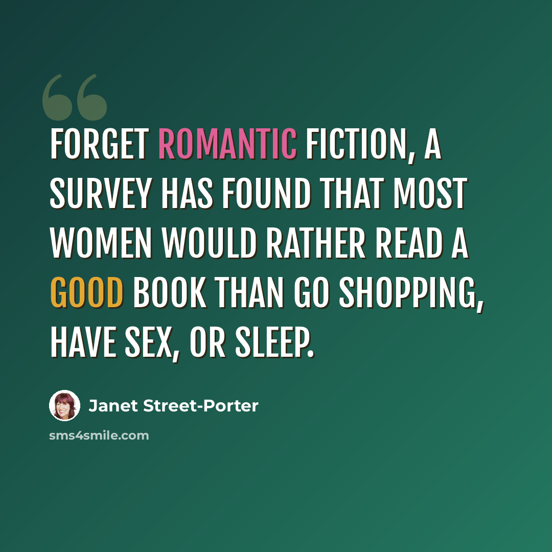 “Forget romantic fiction, a survey has found that most women would rather read a good book than go shopping, have sex, or sleep.” quote by Janet Street-Porter