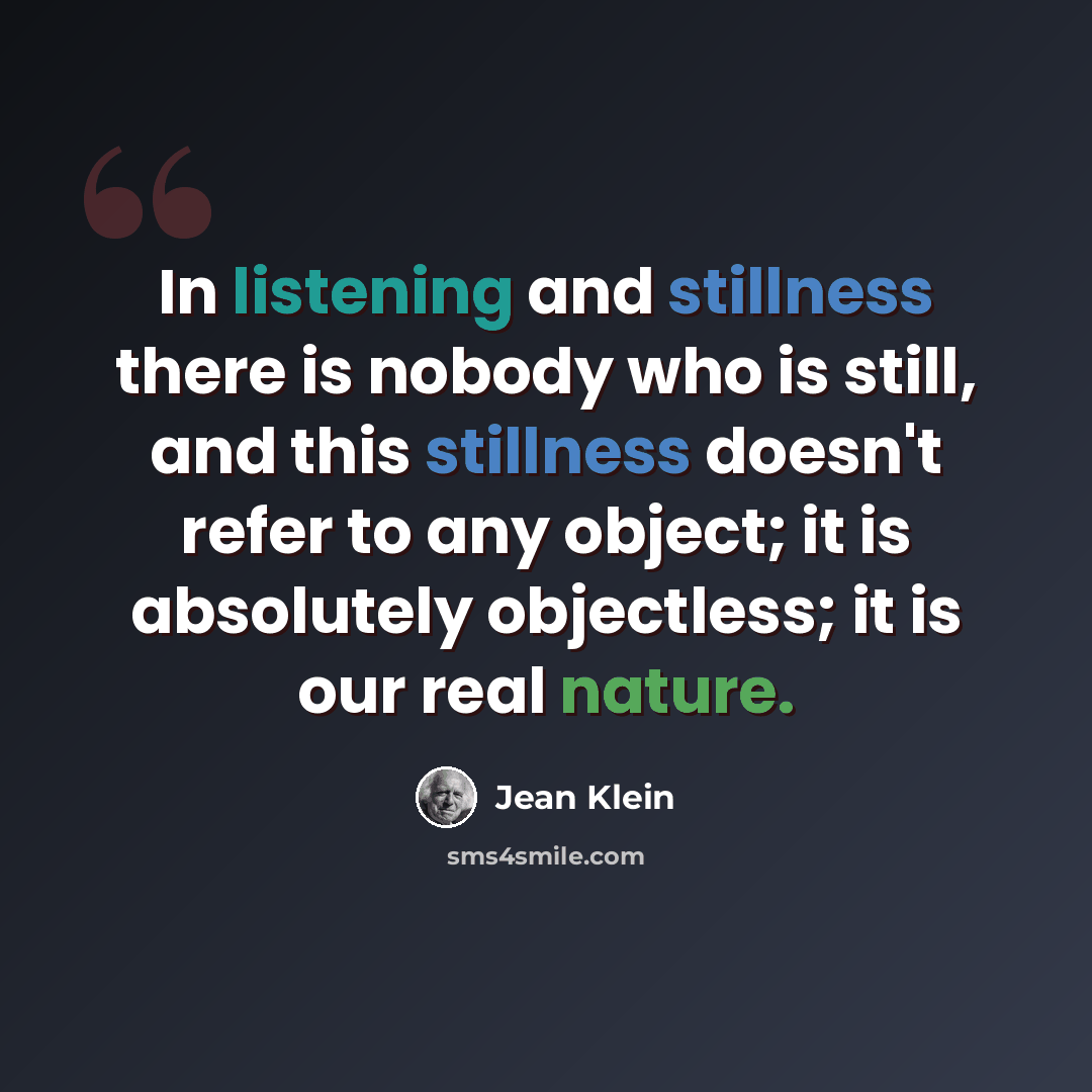 “In listening and stillness there is nobody who is still, and this stillness doesn't refer to any object; it is absolutely objectless; it is our real nature.” quote by Jean Klein