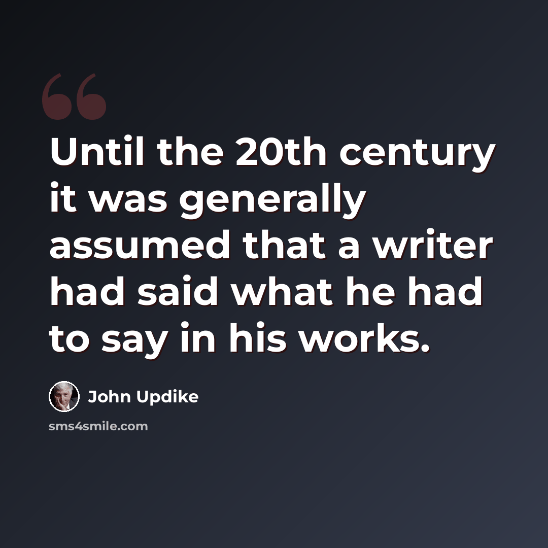 “Until the 20th century it was generally assumed that a writer had said what he had to say in his works.” quote by John Updike