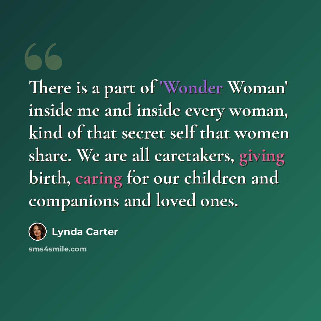 “There is a part of 'Wonder Woman' inside me and inside every woman, kind of that secret self that women share. We are all caretakers, giving birth, caring for our children and companions and loved ones.” quote by Lynda Carter