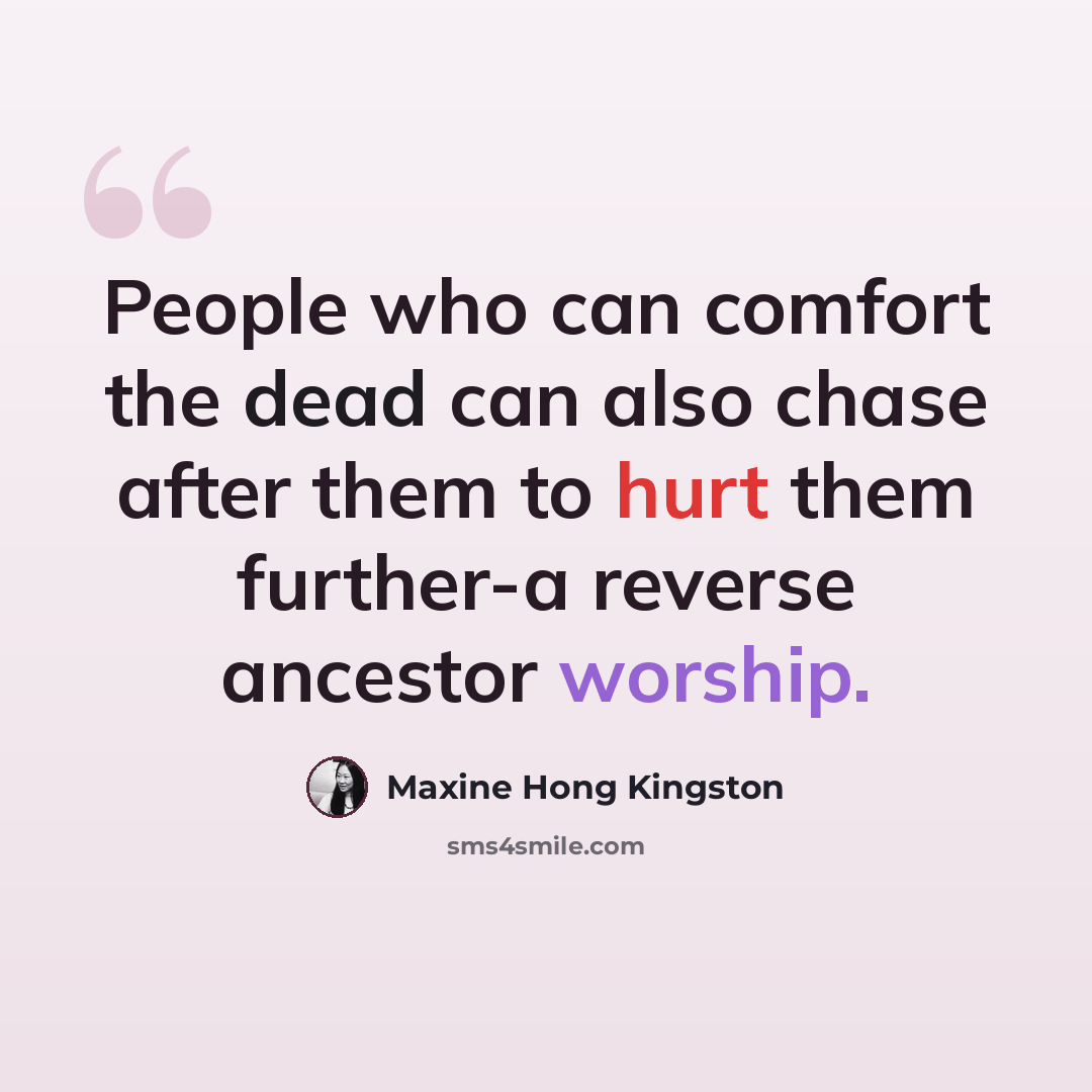 “People who can comfort the dead can also chase after them to hurt them further-a reverse ancestor worship.” quote by Maxine Hong Kingston